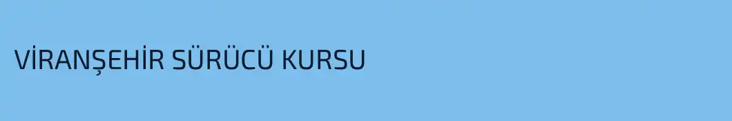 VİRANŞEHİR SÜRÜCÜ KURSU